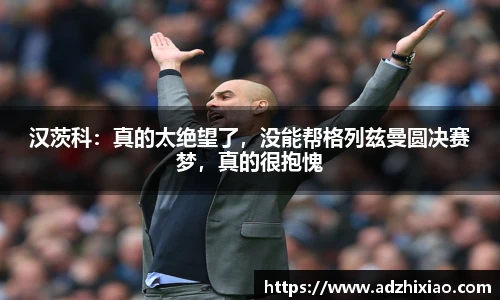 汉茨科：真的太绝望了，没能帮格列兹曼圆决赛梦，真的很抱愧